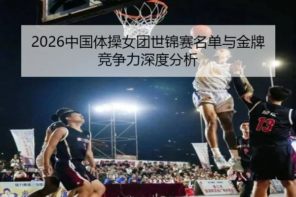 2026中国体操女团世锦赛名单与金牌竞争力深度分析